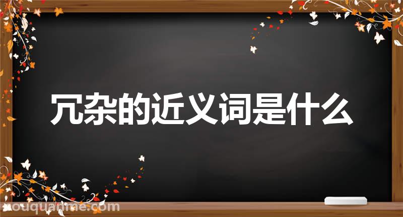 冗杂的近义词是什么 冗杂的读音拼音 冗杂的词语解释